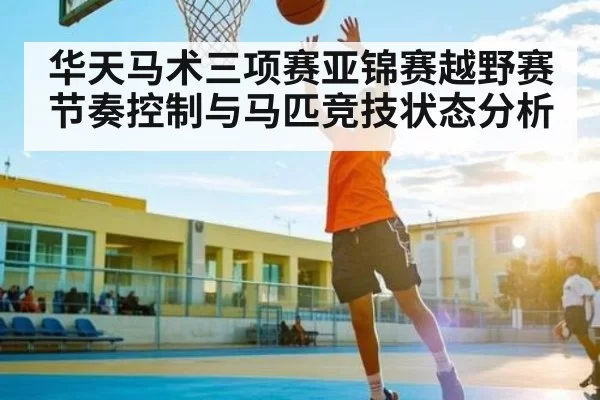 华天马术三项赛亚锦赛越野赛节奏控制与马匹竞技状态分析