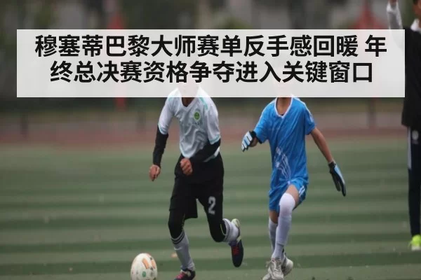 穆塞蒂巴黎大师赛单反手感回暖 年终总决赛资格争夺进入关键窗口
