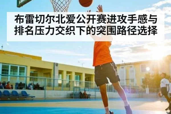 布雷切尔北爱公开赛进攻手感与排名压力交织下的突围路径选择